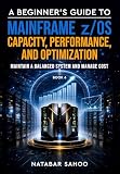 A Beginner's Guide to Mainframe z/OS Capacity, Performance, and Optimization - Maintain a Balanced System and Manage Cost - Book 6