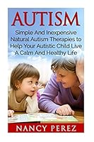 Autism: Simple and Inexpensive Natural Autism Therapies to Help Your Autistic Child Live a Calm and Healthy Life 1533462909 Book Cover