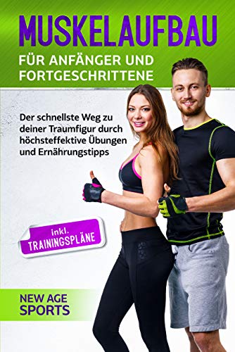 Muskelaufbau für Anfänger und Fortgeschrittene: Der schnellste Weg zur Traumfigur durch höchst effektive Übungen und Trainingstipps - Inklusive Trainingsplänen und unzähligen Illustrationen