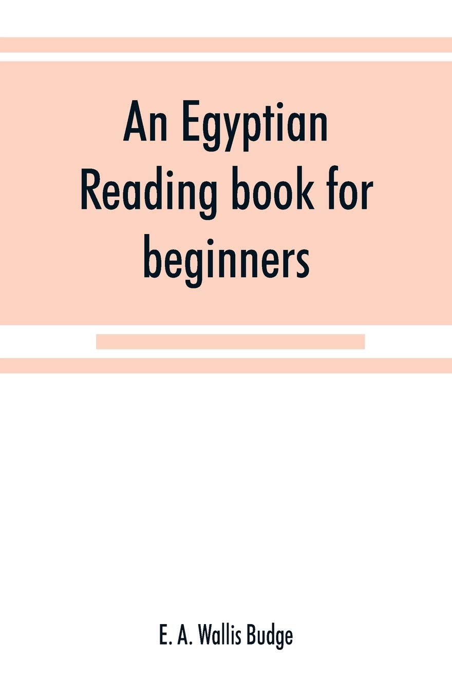 An Egyptian reading book for beginners; being a series of historical, funereal, moral, religious and mythological texts printed in hieroglyphic ... a transliteration and a complete vocabulary