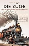 Die Züge, zwischen Geschichte und legendären Bahnreisen: Von Dampflokomotiven bis zum TGV, vom Orient-Express bis zu den Legenden der Schiene, ein Buch für eine Reise durch die Eisenbahngeschichte