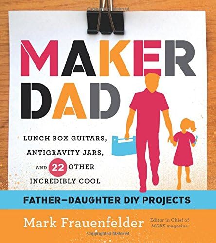 Maker Dad: Lunch Box Guitars, Antigravity Jars, and 22 Other Incredibly Cool Father-Daughter DIY Projects