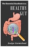 The Essential Handbook to a Healthy Gut: How a Leaky Gut Impacts Your Entire Body and How to Make it Healthy Once Again
