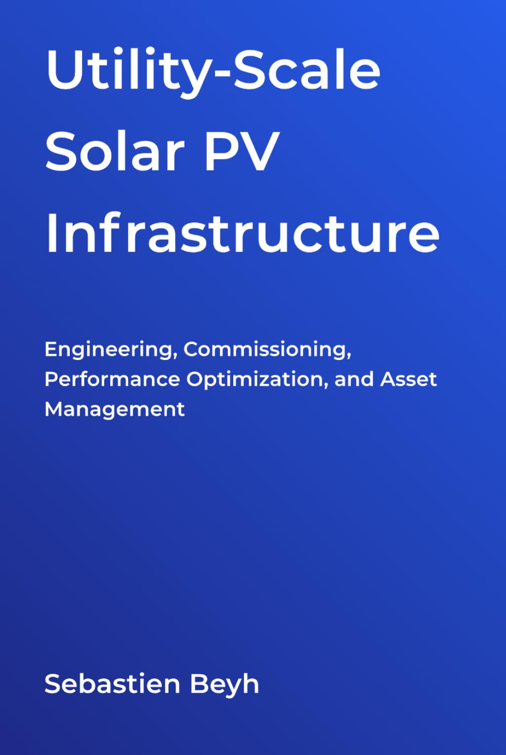 Utility-Scale Solar PV Infrastructure: Engineering, Commissioning, Performance Optimization, and Asset Management