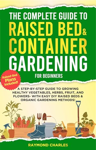 The Complete Guide to Raised Bed & Container Gardening for Beginners: A Step-by-Step Guide to Growing Healthy Vegetables, Herbs, Fruit, and Flowers - With ... (The Complete Homesteading Series Book 3)