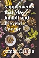 Supplements that May Inhibit and Prevent Cancer (The Ultimate Supplement Guide) B0D83R6711 Book Cover
