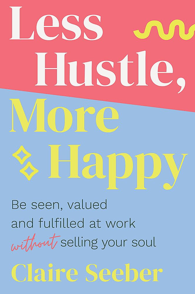 Less Hustle, More Happy: Be seen, valued and fulfilled at work without selling your soul