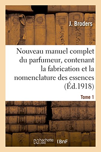 Nouveau Manuel Complet Du Parfumeur, Contenant La Fabrication Et La Nomenclature Tome 1: Des Essences, La Composition Des Parfums, Extraits, Eaux, Vinaigres, Sels, Poudres, Etc (Generalites)