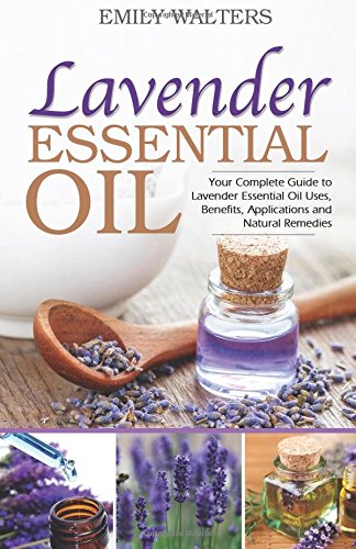 Lavender Essential Oil: Your Complete Guide to Lavender Essential Oil Uses, Benefits, Applications and Natural Remedies