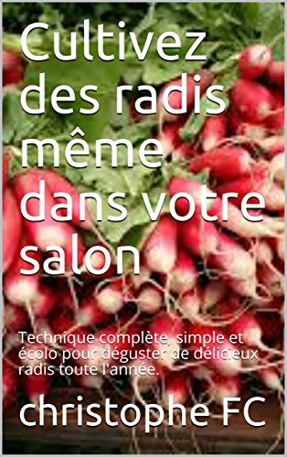Cultivez des radis même dans votre salon: Technique complète, simple et écolo pour déguster de délicieux radis toute l'année.