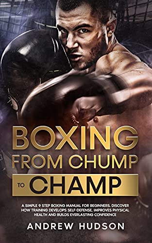 Boxing - From Chump to Champ: A Simple 9 Step Boxing Manual for Beginners. Discover how Training Develops Self-Defense, Improves Physical Health and ... Confidence (The Chump to Champ Collection)