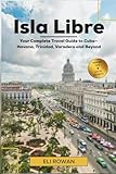 Isla Libre: Your Complete Travel Guide to Cuba—Havana, Trinidad, Varadero and Beyond
