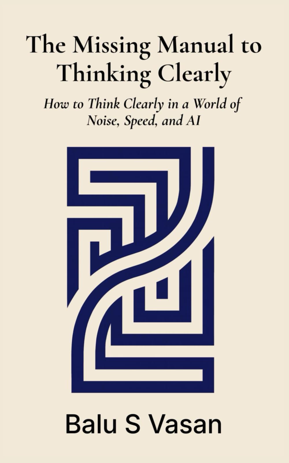 The Missing Manual to Thinking Clearly: How to Think Clearly in a World of Noise, Speed, and AI