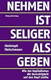 Nehmen ist seliger als geben: Wie der Kapitalismus die Gerechtigkeit auf den Kopf stellte - Christoph Fleischmann 