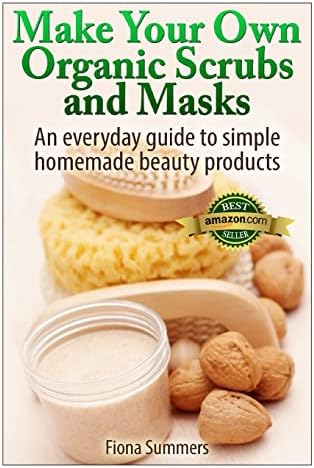 Make Your Own Organic Scrubs and Masks: An Everyday Guide to Simple Homemade Beauty Products