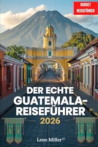 DER ECHATE GUATEMALA REISEFÜHRER 2026: Aktuelle Updates, echte Preise, klare Routen und Insidertipps, die Ihnen sonst niemand verraten hat.