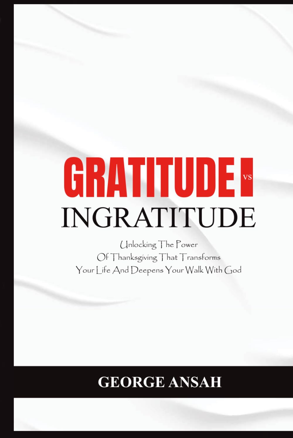 Gratitude Vs Ingratitude: Unlocking The Power Of Thanksgiving That Transforms Your Life And Deepens Your Walk With God