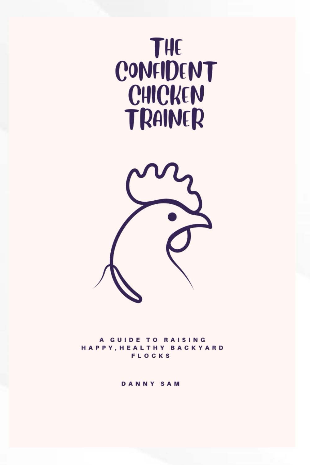 The confident chicken Trainer: A guide to raising happy, healthy backyard flocks