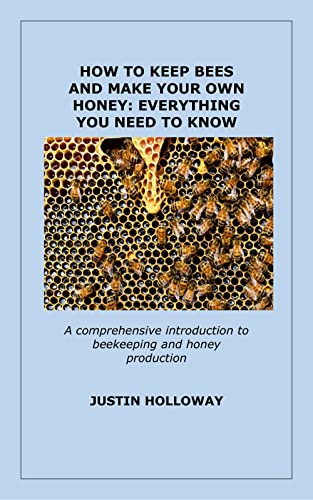 HOW TO KEEP BEES AND MAKE YOUR OWN HONEY: EVERYTHING YOU NEED TO KNOW ...