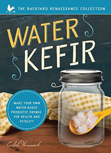 Water Kefir: Make Your Own Water-Based Probiotic Drinks for Health and Vitality (The Backyard Renaissance Series)