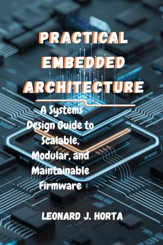 PRACTICAL EMBEDDED ARCHITECTURE: A Systems Design Guide to Scalable, Modular, and Maintainable Firmware