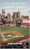 101 GREAT AND UNIQUE THINGS ABOUT MISSOURI: Book 9 of the Great States series
