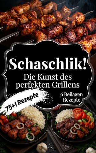 Schaschlik! Die Kunst des perfekten Grillens: Das Kochbuch für echte Barbecue-Fans – 75+1 einfache Schaschlik-Rezepte, Tipps und Tricks für Kohle- und Gasgrill. Das ideale Geschenk für Männer!