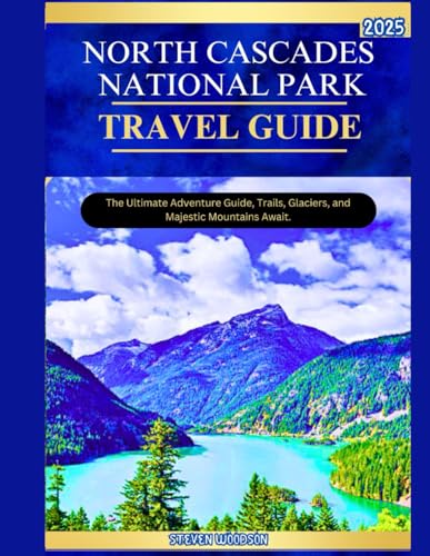 NORTH CASCADES NATIONAL PARK TRAVEL GUIDE 2025: The Ultimate Adventure Guide, Trails, Glaciers, and Majestic Mountains Await.