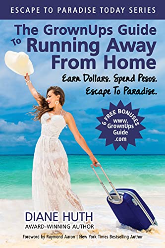 The GrownUps Guide To Running Away From Home: Earn Dollars. Spend Pesos. Escape To Paradise. (Escape To Paradise Today Book 1)