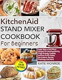 KitchenAid Stand Mixer Cookbook For Beginners 2025: Super Easy and Nutritious Recipes for Mouthwatering Fresh Breads, Cookies, Muffins, Fluffy Cakes, Ice Creams, Sauces, Frostings, and More