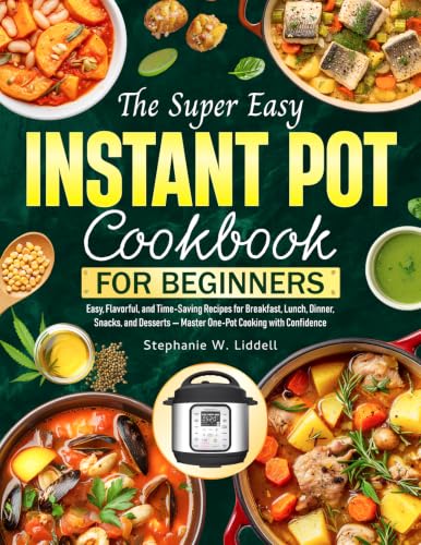 The Super Easy Instant Pot Cookbook for Beginners: Easy, Flavorful, and Time-Saving Recipes for Breakfast, Lunch, Dinner, Snacks, and Desserts — Master One-Pot Cooking with Confidence