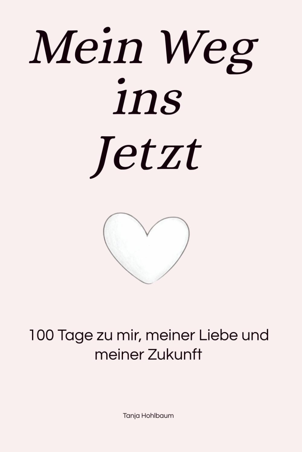 Mein Weg ins Jetzt: 100 Tage zu mir, meiner Liebe und meiner Zukunft