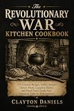 The Revolutionary War Kitchen Cookbook: 125 Colonial Recipes, Soldier Rations, Tavern Meals, Campfire Dishes, and Hard-Times Foods from America’s Fight ... (Into the Past Cookbook Series)