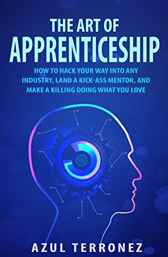 Cover of The Art of Apprenticeship: How to Hack Your Way into Any Industry, Land a Kick-Ass Mentor, and Make A Killing Doing What You Love