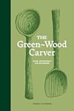 The Green Wood Carver: A Practical Guide to Carving, Whittling, and Life