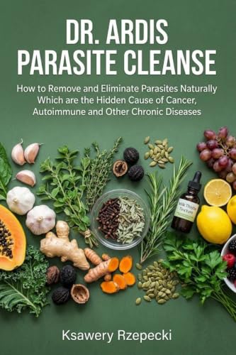 Dr. Ardis Parasite Cleanse: How to Remove and Eliminate Parasites Naturally Which are the Hidden Cause of Cancer, Autoimmune and Other Chronic Diseases