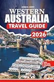 WESTERN AUSTRALIA TRAVEL GUIDE 2026: A Practical Guidebook to Perth, Ningaloo Reef, Margaret River, Iconic Beaches, National Parks, Indigenous Culture, Food and Wine, and Smart Tips