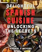 Delightful Spanish Cuisine: Unlocking the Secrets: Savor the Flavors of Spain with Authentic Delicacies: From Tapas to Paella B0D4R68NJK Book Cover