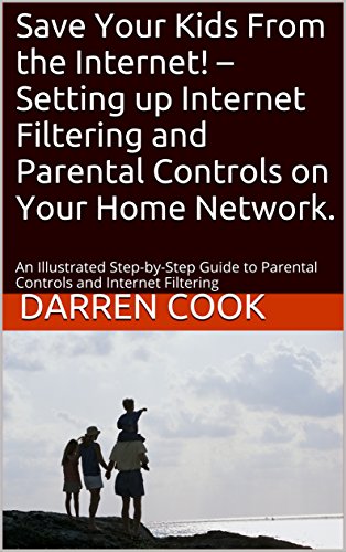 Save Your Kids From the Internet! – Setting up Internet Filtering and Parental Controls on Your Home Network.: An Illustrated Step-by-Step Guide to Parental Controls and Internet Filtering