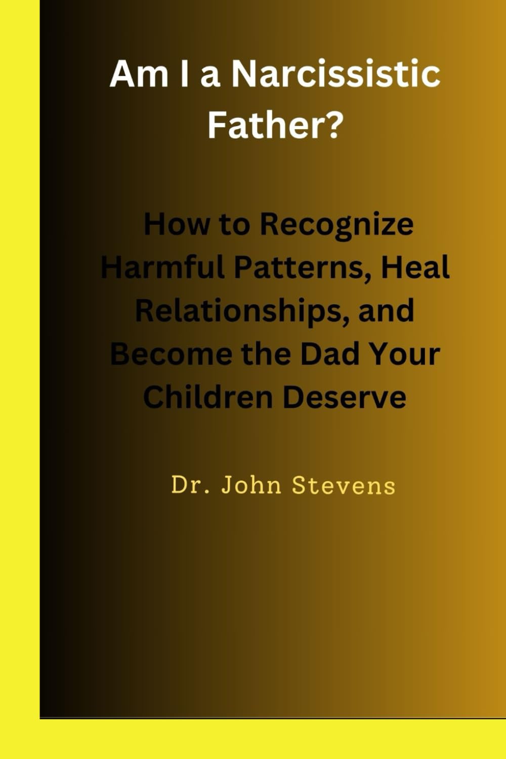 Am I a Narcissistic Father?: How to Recognize Harmful Patterns, Heal Relationships, and Become the Dad Your Children Deserve