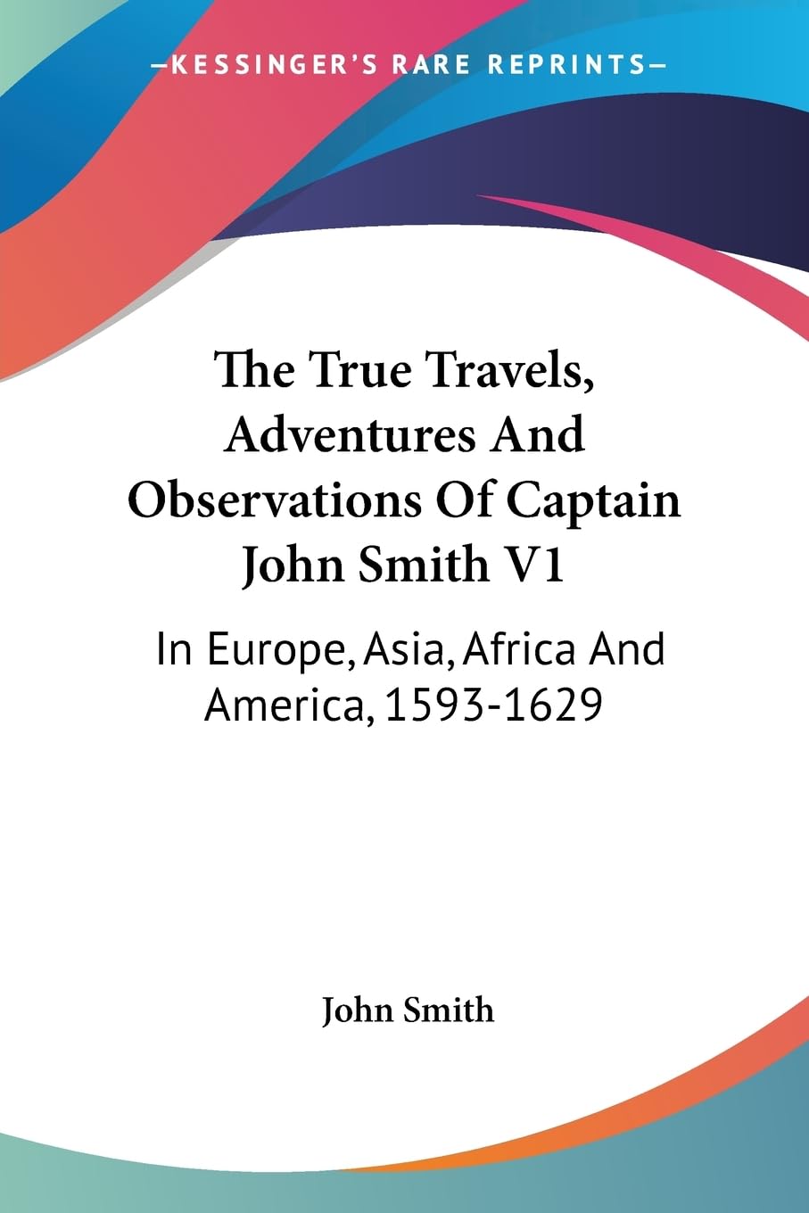 The True Travels, Adventures and Observations of Captain John Smith: In Europe, Asia, Africa and America, 1593-1629