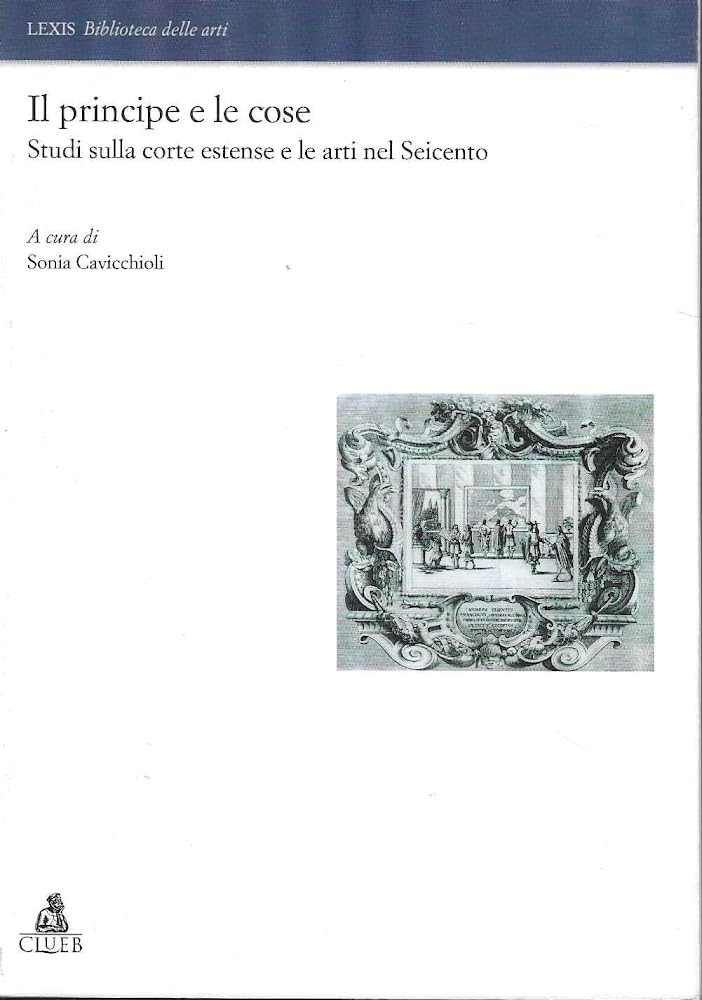 Il Principe E Le Cose. Studi Sulla Corte Estense E Le Arti Nel Seicento - 4