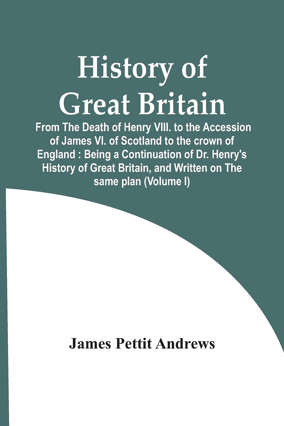 History Of Great Britain: From The Death Of Henry Viii. To The Accession Of James Vi. Of Scotland To The Crown Of England: Being A Continuation Of Dr. ... And Written On The Same Plan (Volume I)