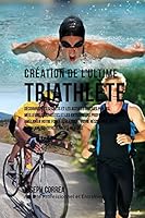 Creation Du Triathlete Ultime: Apprendre Les Secrets Et Les Astuces Utilises Par Les Meilleurs Triathletes Professionnels Et Les Entraineurs Pour Ameliorer Votre Athletisme, Votre Resistance, Votre Nu 1517084415 Book Cover