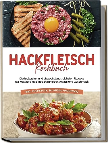 Hackfleisch Kochbuch: Die leckersten und abwechslungsreichsten Rezepte mit Mett und Hackfleisch für jeden Anlass und Geschmack - inkl. Frühstück, Salaten & Fingerfood