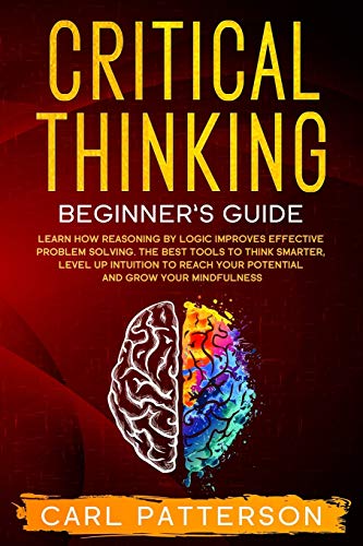 Critical Thinking Beginner's Guide: Learn How Reasoning by Logic Improves Effective Problem Solving. The Tools to Think Smarter, Level up Intuition to Reach Your Potential and Grow Your Mindfulness: 1
