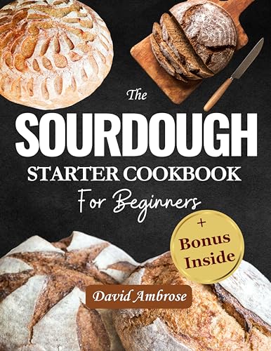 The Sourdough Starter Cookbook For Beginners : Beginner's Step-by-Step Guide to Homemade Sourdough Starters and Delicious Recipes