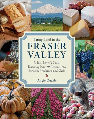 Eating Local in the Fraser Valley: A Food-Lover's Guide, Featuring Over 70 Recipes from Farmers,...