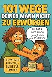 101 Wege deinen Mann nicht zu erwürgen: Der witzige Survival Guide für Frauen, die ihren Mann lieben und trotzdem manchmal umbringen möchten