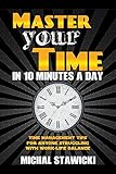 Master Your Time in 10 Minutes a Day: Time Management Tips for Anyone Struggling with Work  Life Balance (How to Change Your Life in 10 Minutes a)